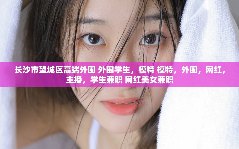 长沙市望城区高端外围 外围学生，模特 模特，外围，网红，主播，学生兼职 网红美女兼职