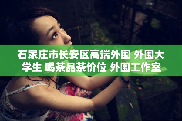 石家庄市长安区高端外围 外围大学生 喝茶品茶价位 外围工作室