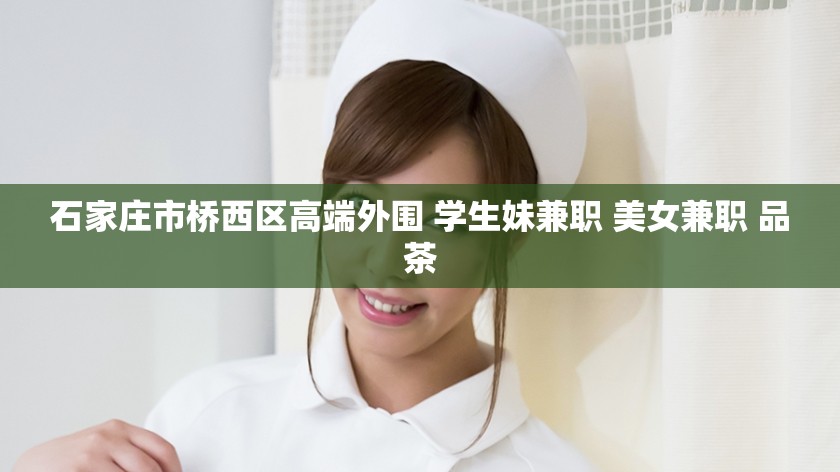 石家庄市桥西区高端外围 学生妹兼职 美女兼职 品茶
