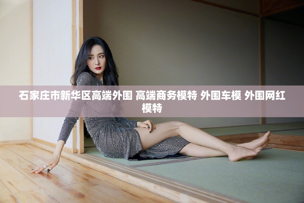 石家庄市新华区高端外围 高端商务模特 外围车模 外围网红模特