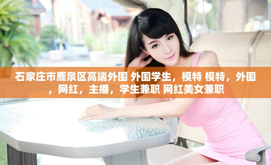 石家庄市鹿泉区高端外围 外围学生，模特 模特，外围，网红，主播，学生兼职 网红美女兼职