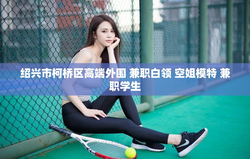 绍兴市柯桥区高端外围 兼职白领 空姐模特 兼职学生