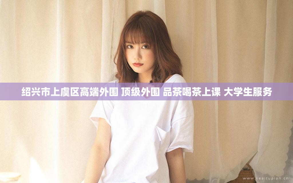 绍兴市上虞区高端外围 顶级外围 品茶喝茶上课 大学生服务