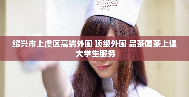 绍兴市上虞区高端外围 顶级外围 品茶喝茶上课 大学生服务