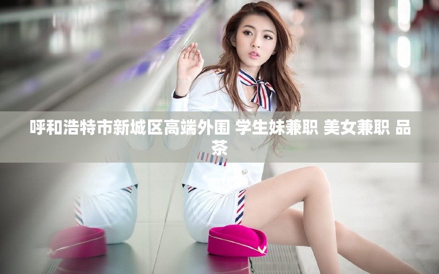 呼和浩特市新城区高端外围 学生妹兼职 美女兼职 品茶