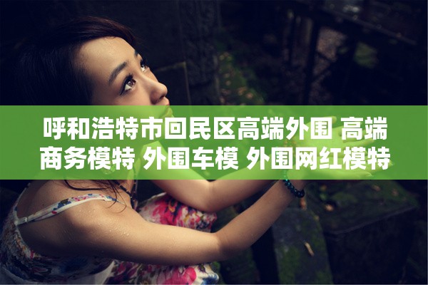 呼和浩特市回民区高端外围 高端商务模特 外围车模 外围网红模特