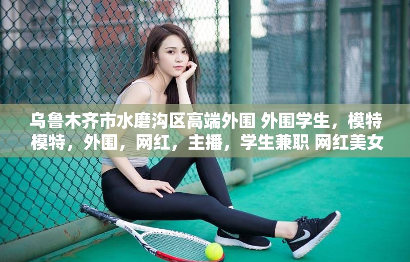 乌鲁木齐市水磨沟区高端外围 外围学生，模特 模特，外围，网红，主播，学生兼职 网红美女兼职