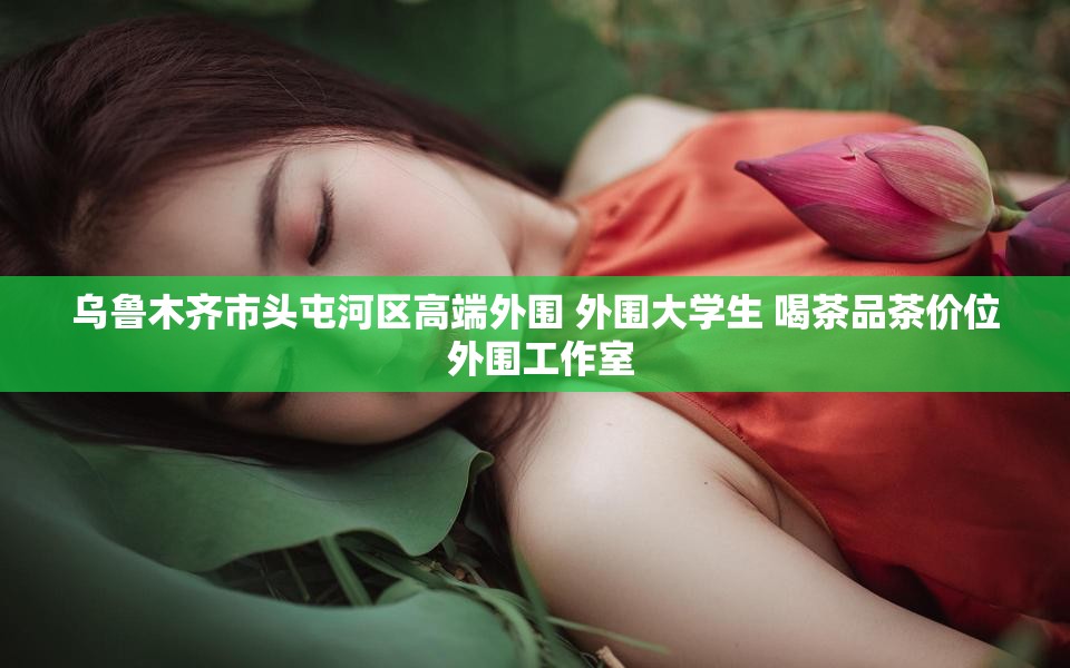 乌鲁木齐市头屯河区高端外围 外围大学生 喝茶品茶价位 外围工作室