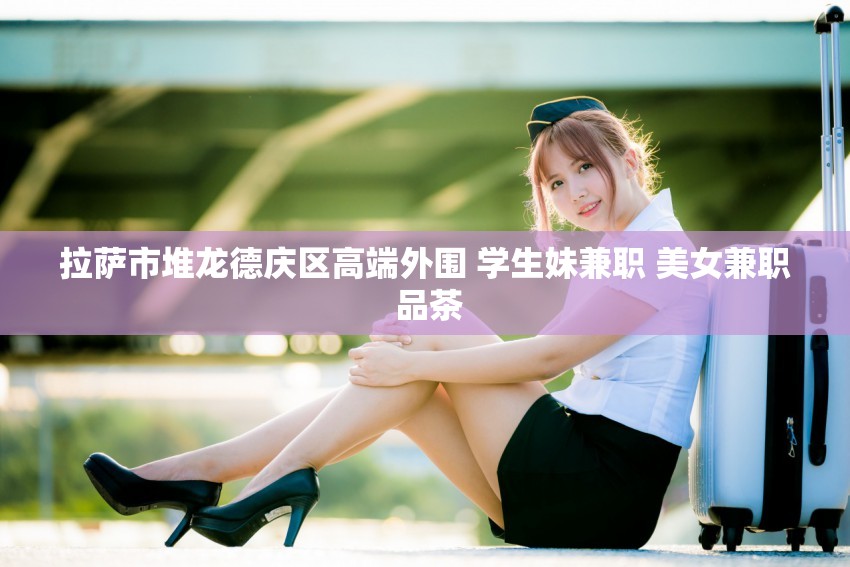 拉萨市堆龙德庆区高端外围 学生妹兼职 美女兼职 品茶