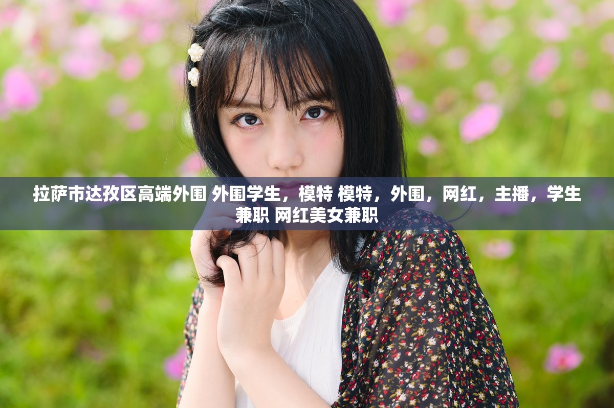 拉萨市达孜区高端外围 外围学生，模特 模特，外围，网红，主播，学生兼职 网红美女兼职