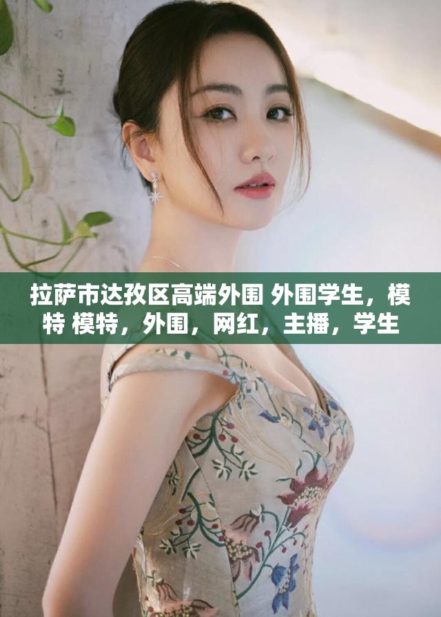 拉萨市达孜区高端外围 外围学生，模特 模特，外围，网红，主播，学生兼职 网红美女兼职