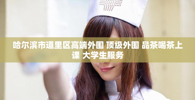 哈尔滨市道里区高端外围 顶级外围 品茶喝茶上课 大学生服务