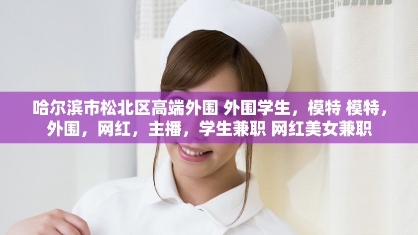 哈尔滨市松北区高端外围 外围学生，模特 模特，外围，网红，主播，学生兼职 网红美女兼职