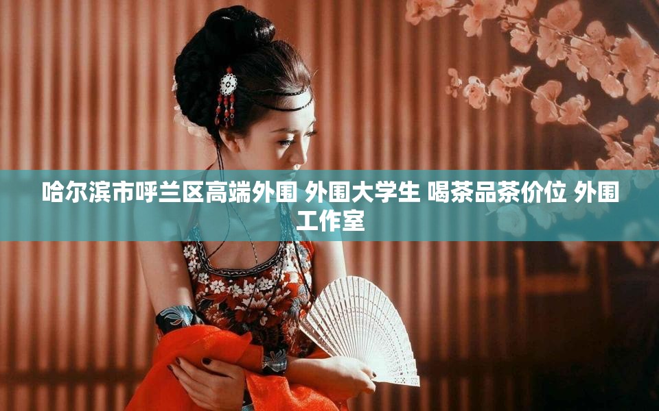 哈尔滨市呼兰区高端外围 外围大学生 喝茶品茶价位 外围工作室