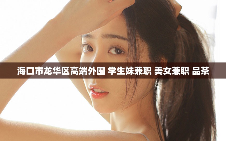 海口市龙华区高端外围 学生妹兼职 美女兼职 品茶