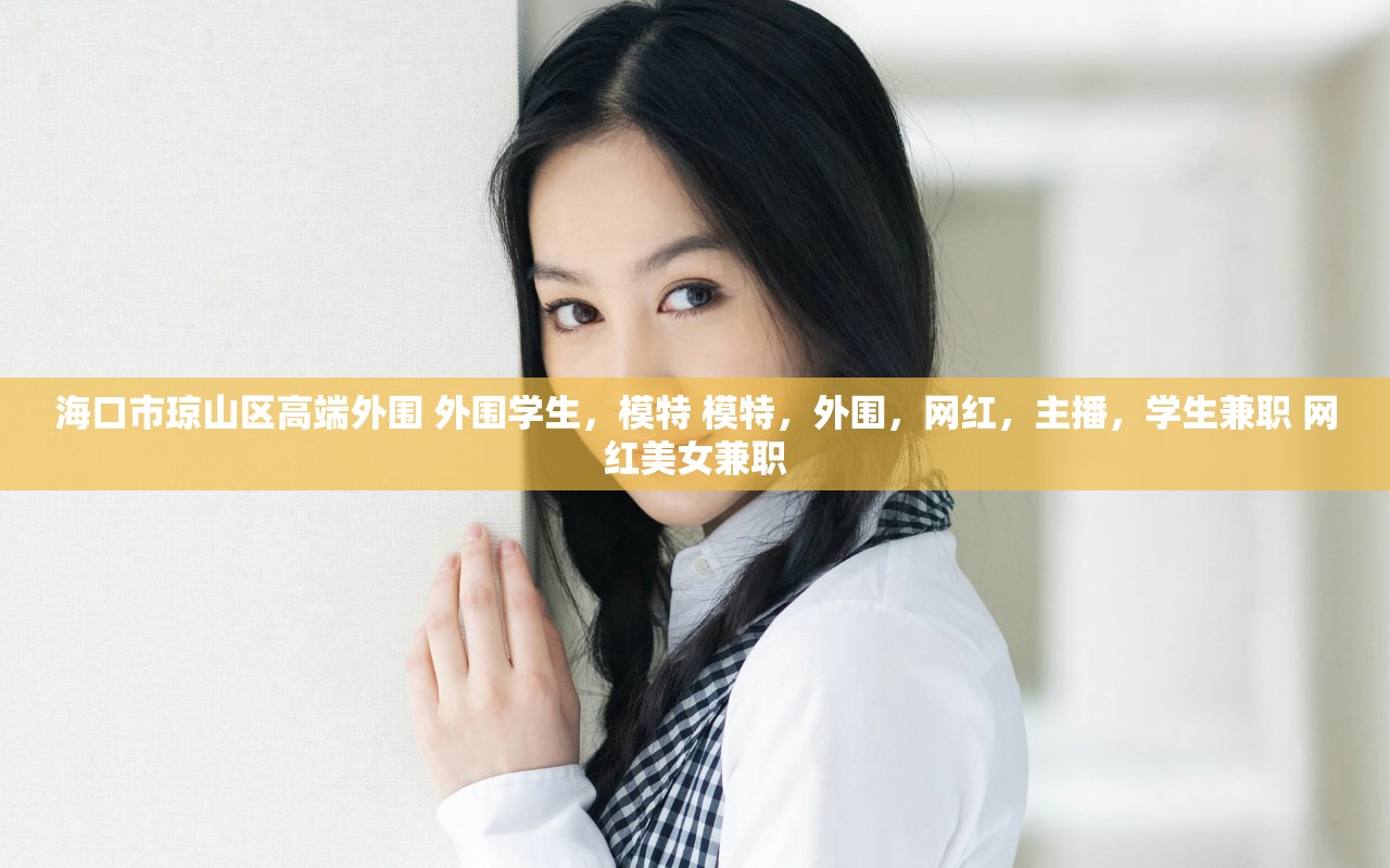海口市琼山区高端外围 外围学生，模特 模特，外围，网红，主播，学生兼职 网红美女兼职