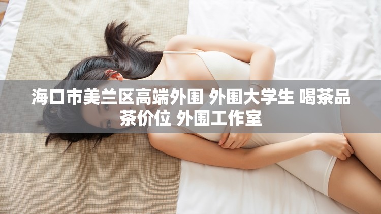 海口市美兰区高端外围 外围大学生 喝茶品茶价位 外围工作室