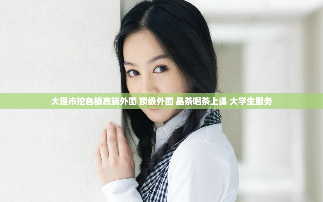 大理市挖色镇高端外围 顶级外围 品茶喝茶上课 大学生服务