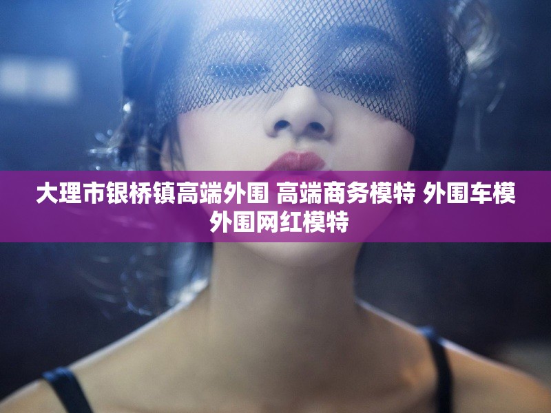 大理市银桥镇高端外围 高端商务模特 外围车模 外围网红模特
