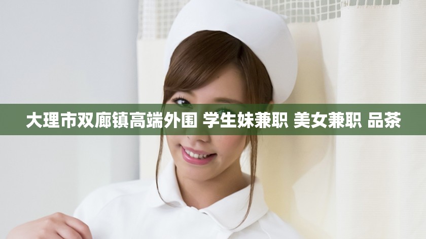 大理市双廊镇高端外围 学生妹兼职 美女兼职 品茶