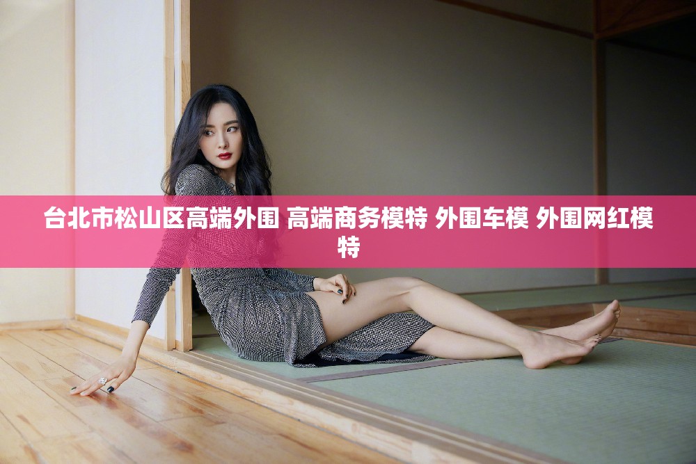 台北市松山区高端外围 高端商务模特 外围车模 外围网红模特