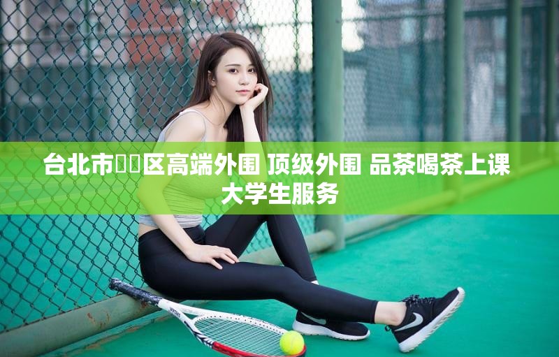 台北市萬華区高端外围 顶级外围 品茶喝茶上课 大学生服务