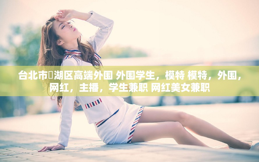 台北市內湖区高端外围 外围学生，模特 模特，外围，网红，主播，学生兼职 网红美女兼职