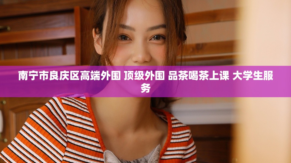 南宁市良庆区高端外围 顶级外围 品茶喝茶上课 大学生服务