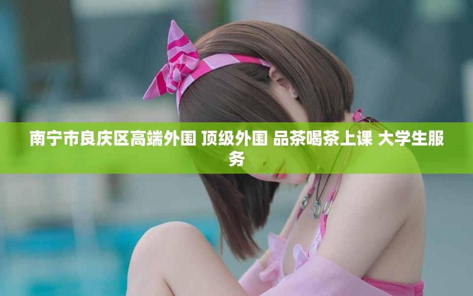 南宁市良庆区高端外围 顶级外围 品茶喝茶上课 大学生服务