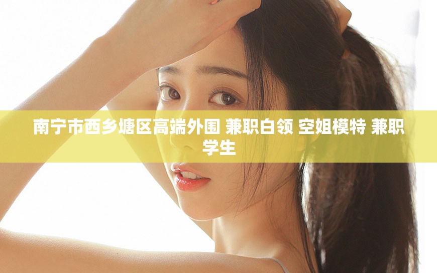 南宁市西乡塘区高端外围 兼职白领 空姐模特 兼职学生