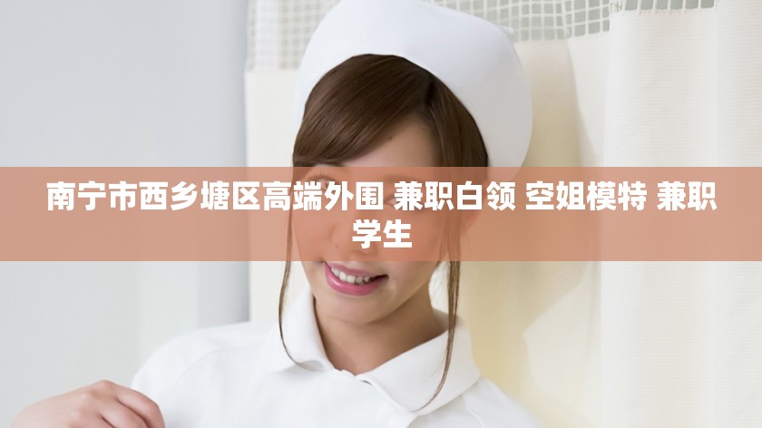 南宁市西乡塘区高端外围 兼职白领 空姐模特 兼职学生