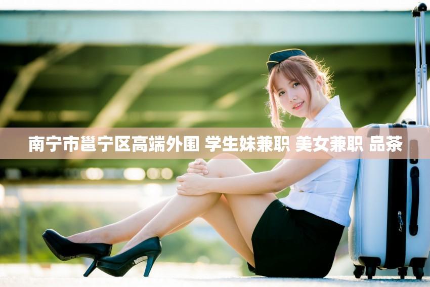 南宁市邕宁区高端外围 学生妹兼职 美女兼职 品茶