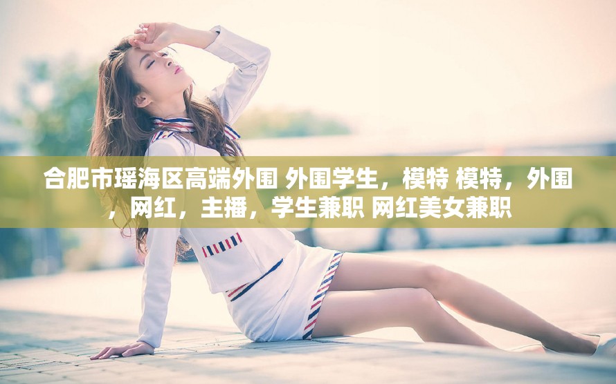 合肥市瑶海区高端外围 外围学生，模特 模特，外围，网红，主播，学生兼职 网红美女兼职
