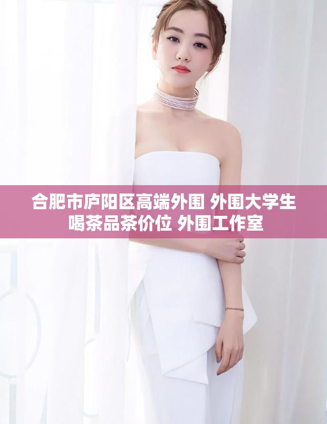 合肥市庐阳区高端外围 外围大学生 喝茶品茶价位 外围工作室
