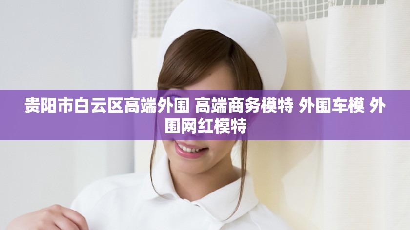 贵阳市白云区高端外围 高端商务模特 外围车模 外围网红模特