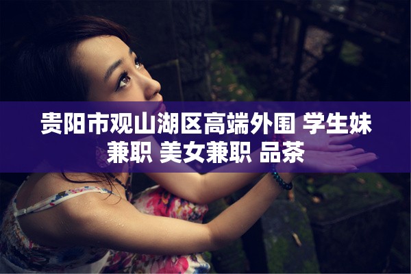 贵阳市观山湖区高端外围 学生妹兼职 美女兼职 品茶
