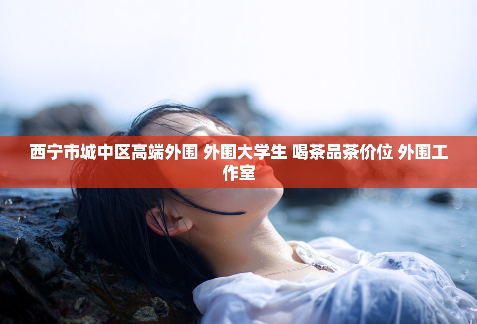 西宁市城中区高端外围 外围大学生 喝茶品茶价位 外围工作室