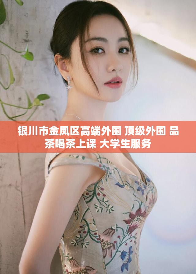银川市金凤区高端外围 顶级外围 品茶喝茶上课 大学生服务