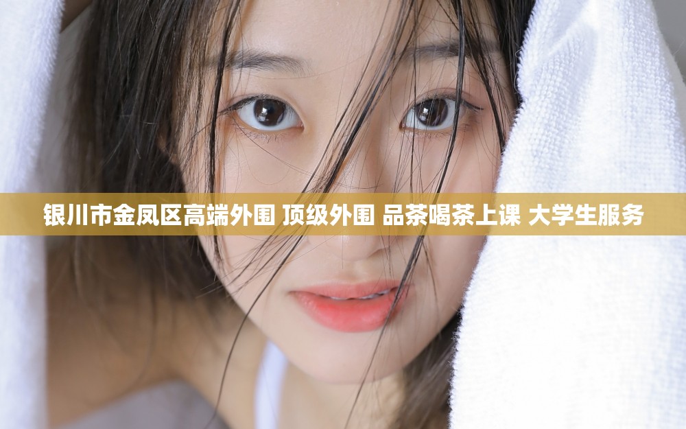 银川市金凤区高端外围 顶级外围 品茶喝茶上课 大学生服务