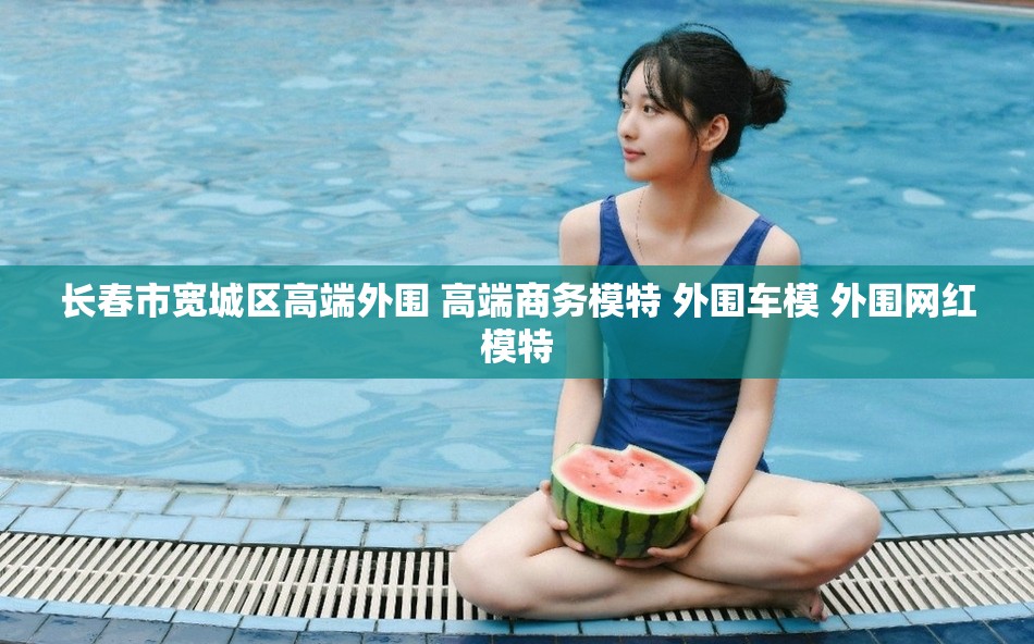 长春市宽城区高端外围 高端商务模特 外围车模 外围网红模特