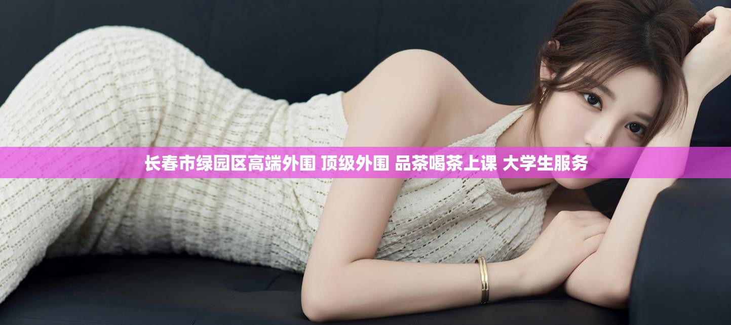 长春市绿园区高端外围 顶级外围 品茶喝茶上课 大学生服务