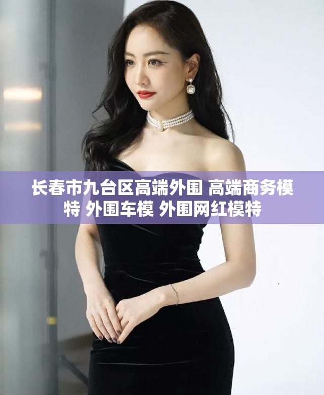 长春市九台区高端外围 高端商务模特 外围车模 外围网红模特