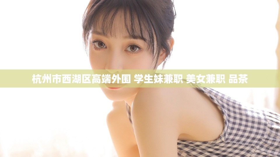 杭州市西湖区高端外围 学生妹兼职 美女兼职 品茶