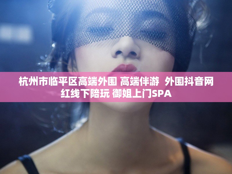 杭州市临平区高端外围 高端伴游  外围抖音网红线下陪玩 御姐上门SPA