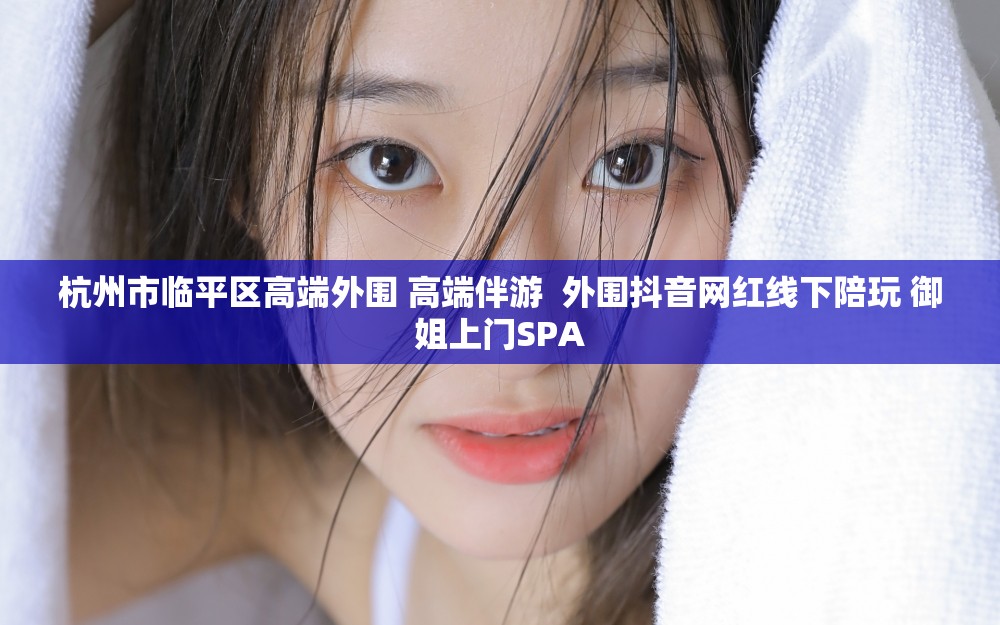 杭州市临平区高端外围 高端伴游  外围抖音网红线下陪玩 御姐上门SPA
