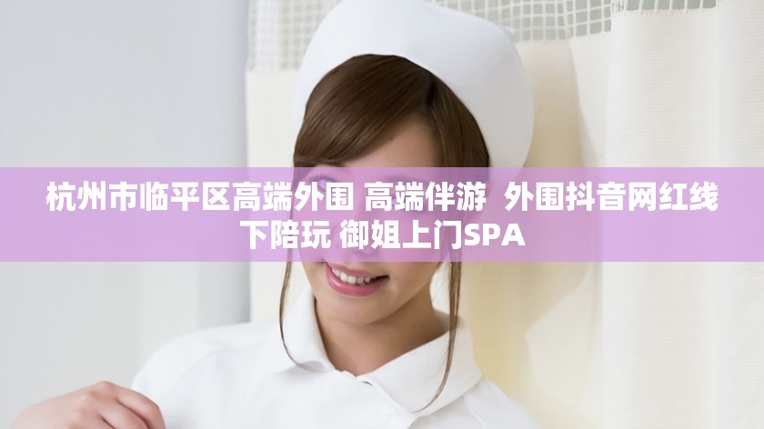 杭州市临平区高端外围 高端伴游  外围抖音网红线下陪玩 御姐上门SPA