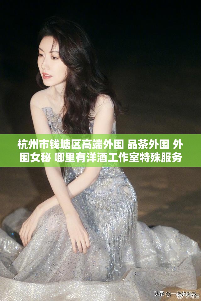 杭州市钱塘区高端外围 品茶外围 外围女秘 哪里有洋酒工作室特殊服务
