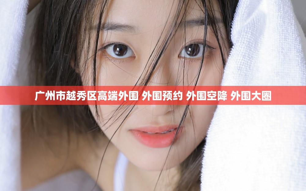 广州市越秀区高端外围 外围预约 外围空降 外围大圈