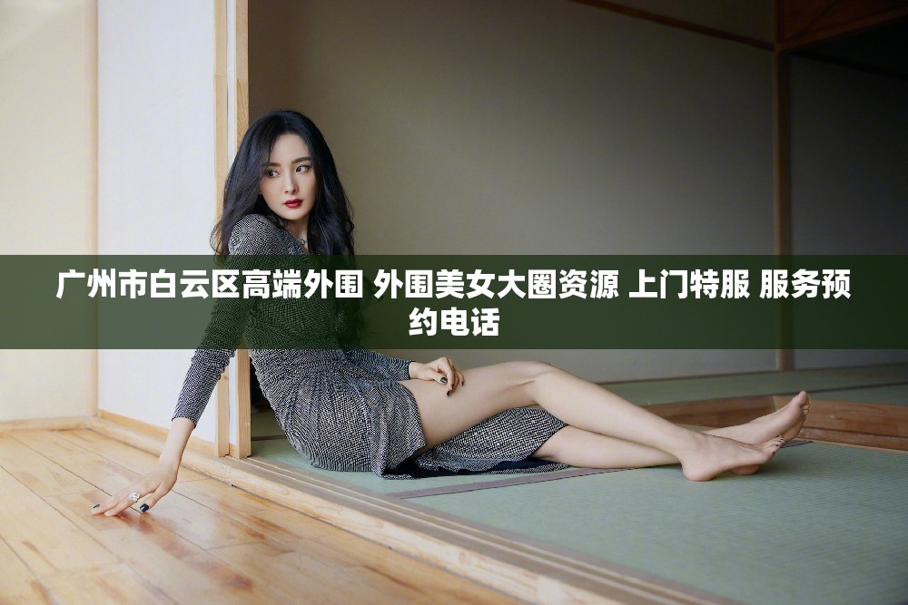 广州市白云区高端外围 外围美女大圈资源 上门特服 服务预约电话