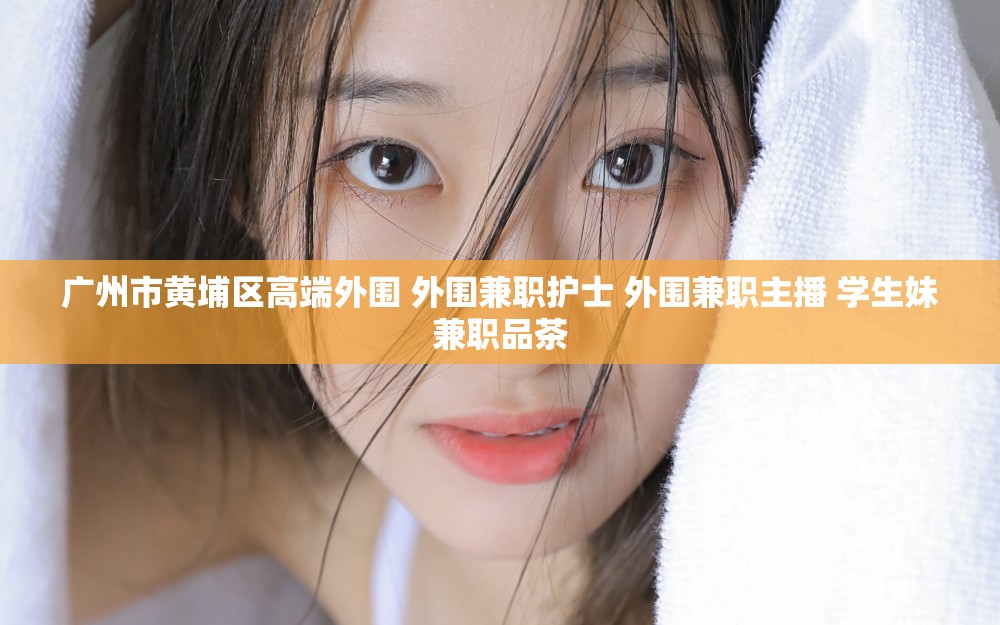 广州市黄埔区高端外围 外围兼职护士 外围兼职主播 学生妹兼职品茶